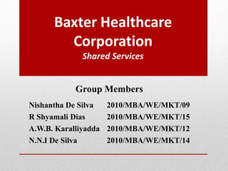 Nishantha De Silva 2010/MBA/WE/MKT/09
R Shyamali Dias 2010/MBA/WE/MKT/15
A.W.B. Karalliyadda 2010/MBA/WE/MKT/12
N.N.I De Silva 2010/MBA/WE/MKT/14
Group Members
Baxter Healthcare
Corporation
Shared Services
 