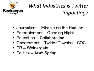 What Industries is Twitter
                       Impacting?

•   Journalism – Miracle on the Hudson
•   Entertainment – Opening Night
•   Education – Collaboration
•   Government – Twitter Townhall, CDC
•   PR – Weinergate
•   Politics – Arab Spring
 