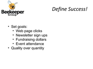 Define Success!

• Set goals:
   • Web page clicks
   • Newsletter sign ups
   • Fundraising dollars
   • Event attendance
• Quality over quantity
 