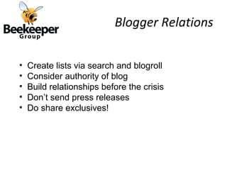 Blogger Relations

•   Create lists via search and blogroll
•   Consider authority of blog
•   Build relationships before the crisis
•   Don’t send press releases
•   Do share exclusives!
 