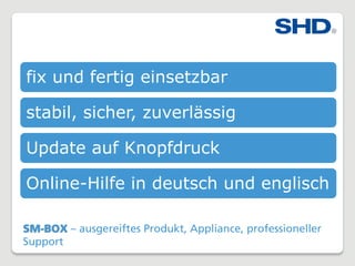SM-BOX – ausgereiftes Produkt, Appliance, professioneller
Support
fix und fertig einsetzbar
stabil, sicher, zuverlässig
Update auf Knopfdruck
Online-Hilfe in deutsch und englisch
 