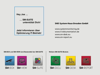 SHD System-Haus-Dresden GmbH
www.systemmonitoring.de
www.it-dokumentation.de
www.sm-desk.eu
www.sm-report.eu
SM-BOX und SM-VIEW sind Bestandteil der SM-SUITE Weitere SM-SUITE-Module:
Hey Joe …
… SM-SUITE
unterstützt Dich!
Jetzt informieren über
Optimierung IT-Betrieb!
 