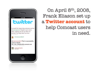 On April 8th, 2008,
Frank Eliason set up
a Twitter account to
  help Comcast users "
              in need. 
 