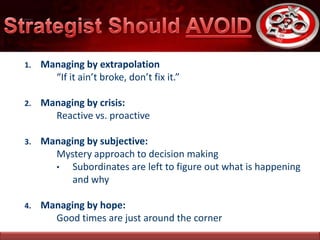 1. Managing by extrapolation
“If it ain’t broke, don’t fix it.”
2. Managing by crisis:
Reactive vs. proactive
3. Managing by subjective:
Mystery approach to decision making
• Subordinates are left to figure out what is happening
and why
4. Managing by hope:
Good times are just around the corner
 