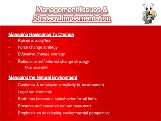 • Raises anxiety/fear
• Force change strategy
• Educative change strategy
• Rational or self-interest change strategy
Most desirable
• Customer & employee sensitivity to environment
• Legal requirements
• Earth has become a stakeholder for all firms
• Preserve and conserve natural resources
• Emphasis on developing environmental perspective
 
