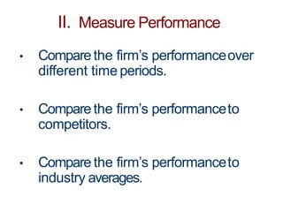 II. Measure Performance
• Comparethe firm’s performanceover
different time periods.
• Comparethe firm’s performanceto
competitors.
• Compare the firm’s performanceto
industry averages.
 