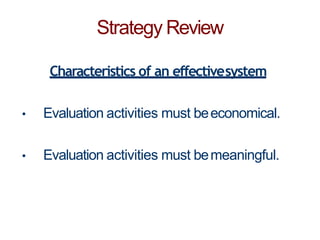 Strategy Review
Characteristics of an effectivesystem
• Evaluation activities must beeconomical.
• Evaluation activities must bemeaningful.
 