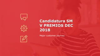Candidatura SM
V PREMIOS DEC
2018
Mejor customer journey
 