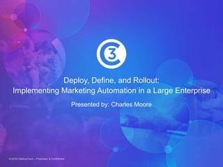 © 2016 CallidusCloud – Proprietary & Confidential
Deploy, Define, and Rollout:
Implementing Marketing Automation in a Large Enterprise
Presented by: Charles Moore
 