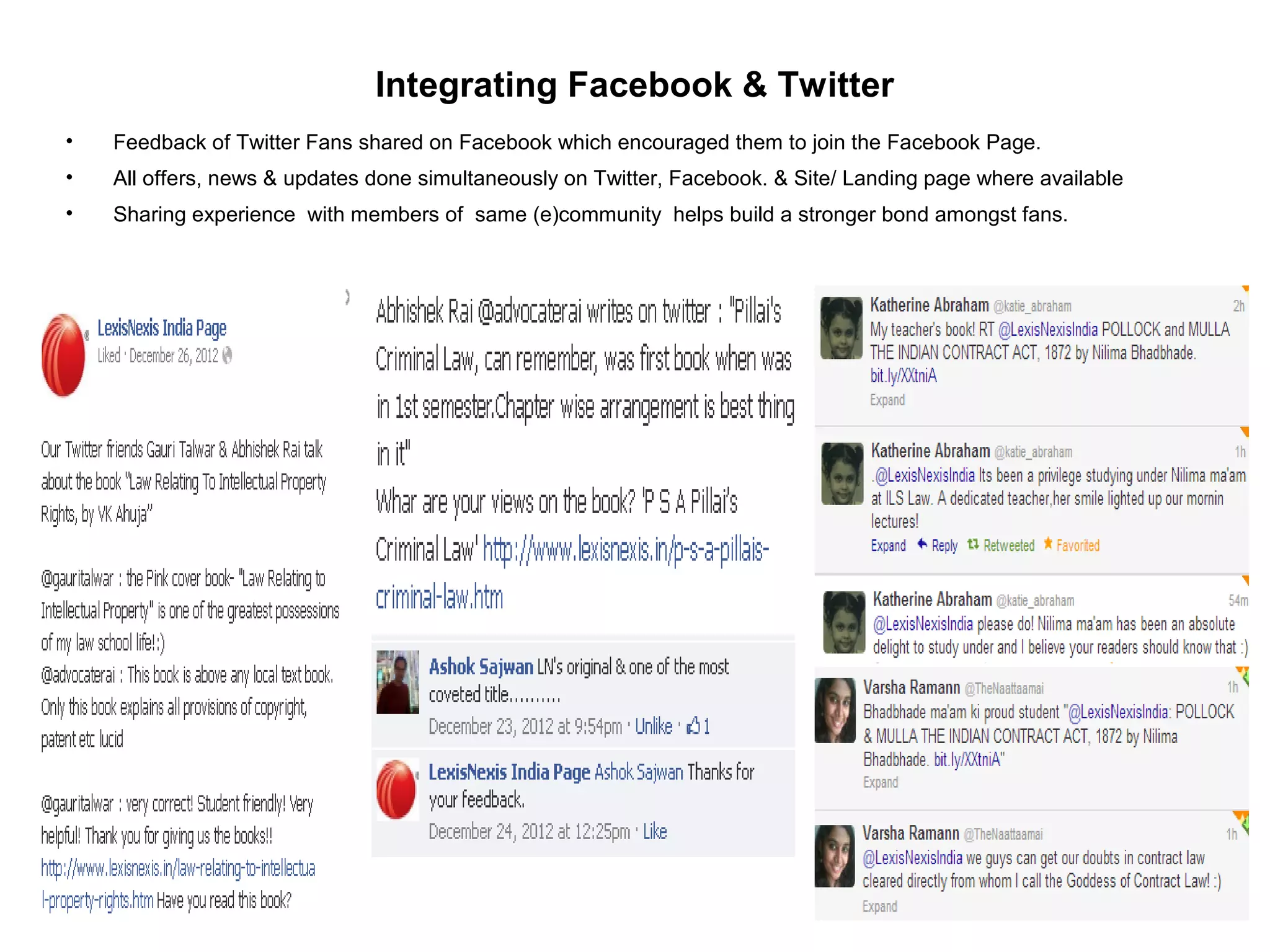 Integrating Facebook & Twitter
• Feedback of Twitter Fans shared on Facebook which encouraged them to join the Facebook Page.
• All offers, news & updates done simultaneously on Twitter, Facebook. & Site/ Landing page where available
• Sharing experience with members of same (e)community helps build a stronger bond amongst fans.
 