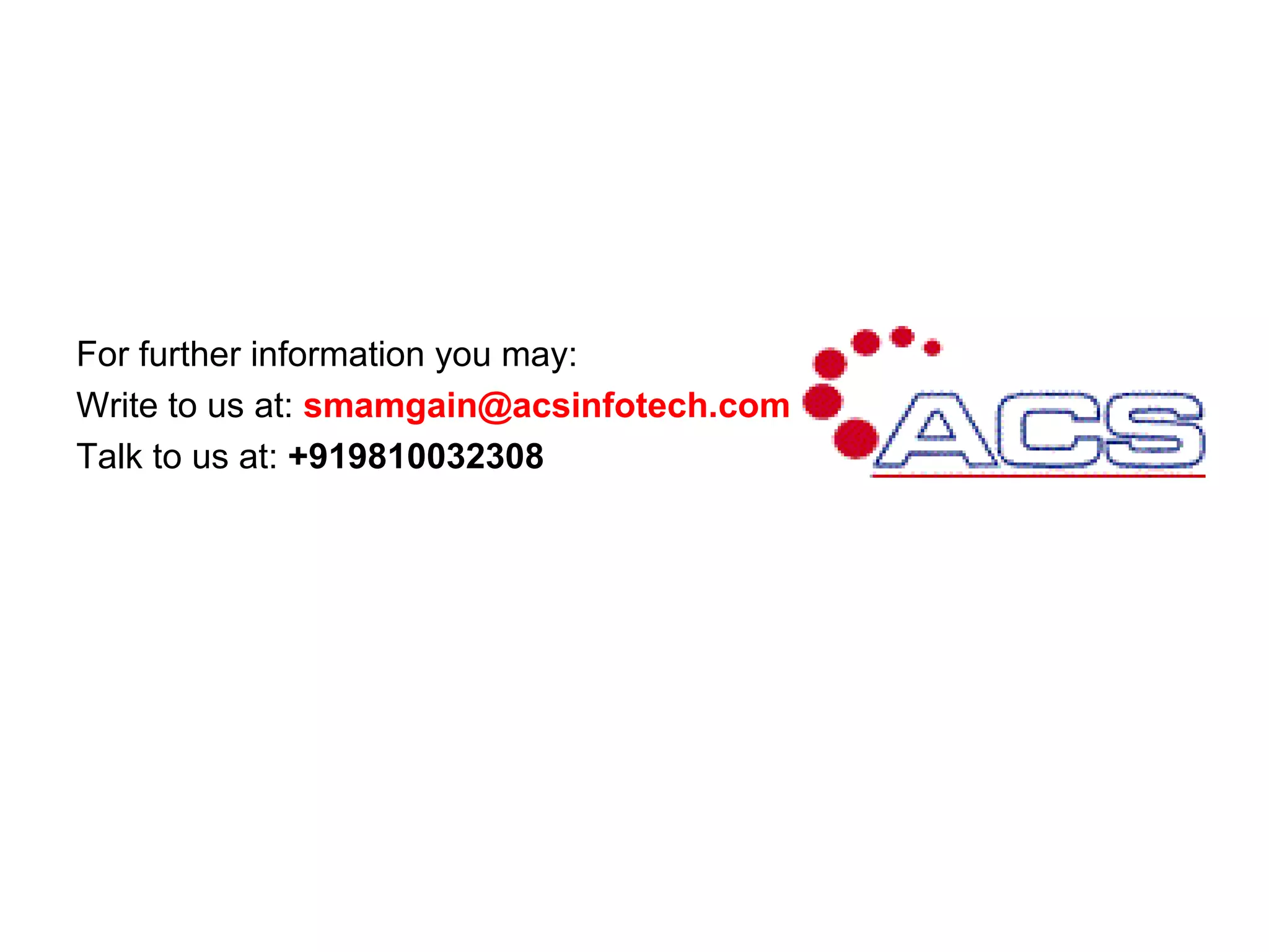 For further information you may:
Write to us at: smamgain@acsinfotech.com
Talk to us at: +919810032308
 