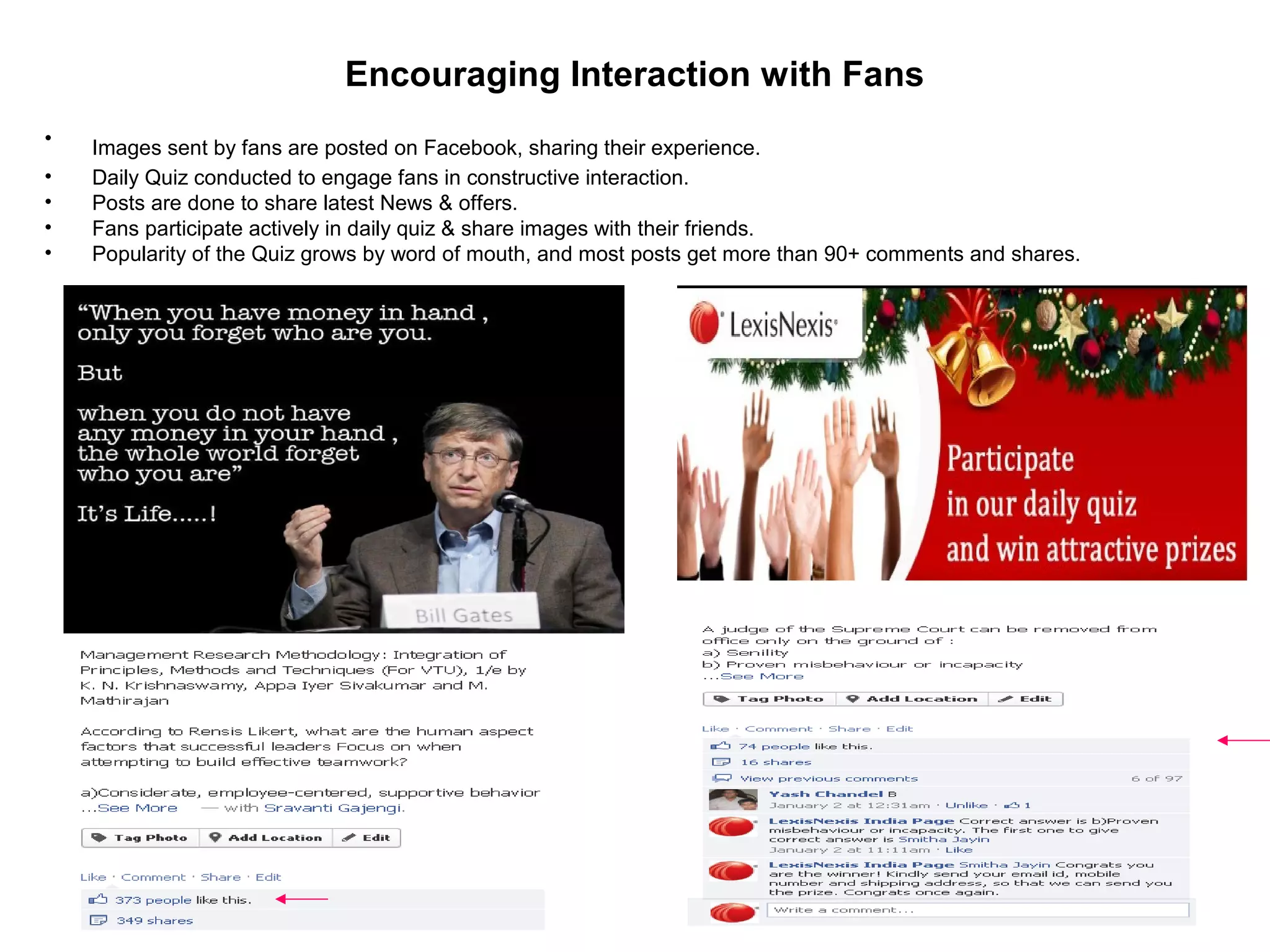 Encouraging Interaction with Fans
• Images sent by fans are posted on Facebook, sharing their experience.
• Daily Quiz conducted to engage fans in constructive interaction.
• Posts are done to share latest News & offers.
• Fans participate actively in daily quiz & share images with their friends.
• Popularity of the Quiz grows by word of mouth, and most posts get more than 90+ comments and shares.
 