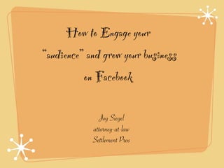 How to Engage your
“audience” and grow your business
          on Facebook

              Joy Siegel
            attorney-at-law
            Settlement Pros
 