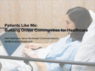 Patients Like Me:
Building Online Communities for Healthcare
Kelli Matthews, Verve Northwest Communications
kelli@vervenorthwest.com
 