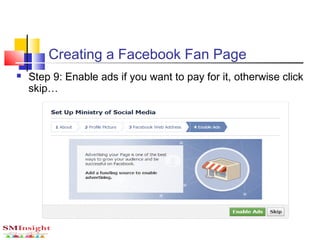  Step 9: Enable ads if you want to pay for it, otherwise click
skip…
Creating a Facebook Fan Page
 