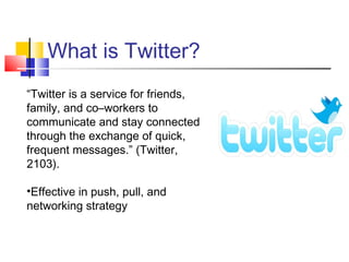 “Twitter is a service for friends,
family, and co–workers to
communicate and stay connected
through the exchange of quick,
frequent messages.” (Twitter,
2103).
•Effective in push, pull, and
networking strategy
What is Twitter?
 
