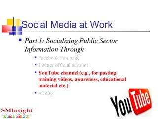 Social Media at Work
 Part 1: Socializing Public Sector
Information Through

Facebook Fan page

Twitter official account

YouTube channel (e.g., for posting
training videos, awareness, educational
material etc.)

A blog
 