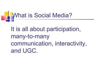 It is all about participation,
many-to-many
communication, interactivity,
and UGC.
What is Social Media?
 