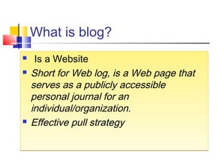 What is blog?
  Is a Website
 Short for Web log, is a Web page that
serves as a publicly accessible
personal journal for an
individual/organization.
 Effective pull strategy
  Is a Website
 Short for Web log, is a Web page that
serves as a publicly accessible
personal journal for an
individual/organization.
 Effective pull strategy
 
