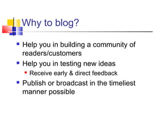 Why to blog?
 Help you in building a community of
readers/customers
 Help you in testing new ideas
 Receive early & direct feedback
 Publish or broadcast in the timeliest
manner possible
 
