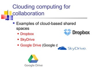 Clouding computing for
collaboration
 Examples of cloud-based shared
spaces
 Dropbox
 SkyDrive
 Google Drive (Google docs)
 