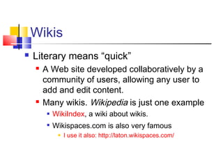 Wikis
 Literary means “quick”
 A Web site developed collaboratively by a
community of users, allowing any user to
add and edit content.
 Many wikis. Wikipedia is just one example
 WikiIndex, a wiki about wikis.

Wikispaces.com is also very famous
 I use it also: http://laton.wikispaces.com/
 