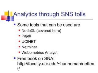 Analytics through SNS tolls
 Some tools that can be used are
 NodeXL (covered here)
 Pajek
 UCINET
 Netminer
 Webometrics Analyst
 Free book on SNA:
http://faculty.ucr.edu/~hanneman/nettex
t/
 