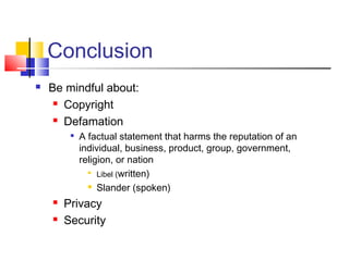 Conclusion
 Be mindful about:
 Copyright
 Defamation

A factual statement that harms the reputation of an
individual, business, product, group, government,
religion, or nation

Libel (written)
 Slander (spoken)
 Privacy
 Security
 