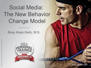 Social Media:
                                                                 The New Behavior
                                                                  Change Model
                                                                         PRESENTED BY



                                                                  Biray Alsac-Seitz, M.S.
© 2013 IDEA Health & Fitness Association. All Rights Reserved.




                                                                                            www.ideafit.com
 