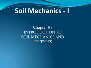 Soil Mechanics - I
Chapter # 1
INTRODUCTION TO
SOIL MECHANICS AND
ITS TYPES
 