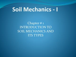 Soil Mechanics - I
Chapter # 1
INTRODUCTION TO
SOIL MECHANICS AND
ITS TYPES
 