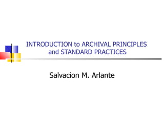 INTRODUCTION to ARCHIVAL PRINCIPLES  and STANDARD PRACTICES Salvacion M. Arlante 