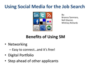 Using Social Media for the Job Search By:  Brianna Tammaro, Nell Glazner,  Whitney Richards Benefits of Using SM Networking Easy to connect…and it’s free! Digital Portfolio Step ahead of other applicants 
