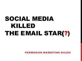 SOCIAL MEDIA
KILLED
THE EMAIL STAR(?)
PERMISSION MARKETING RULES!
 