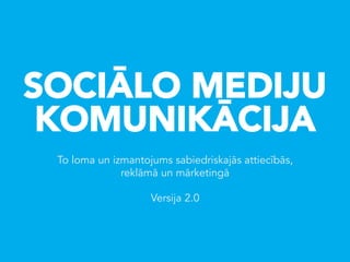 SOCIĀLO MEDIJU
 KOMUNIKĀCIJA
 To loma un izmantojums sabiedriskajās attiecībās,
              reklāmā un mārketingā

                    Versija 2.0
 