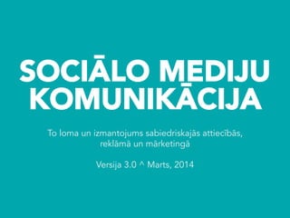 SOCIĀLO MEDIJU
KOMUNIKĀCIJA
To loma un izmantojums sabiedriskajās attiecībās,
reklāmā un mārketingā
Versija 3.0 ^ Marts, 2014
 