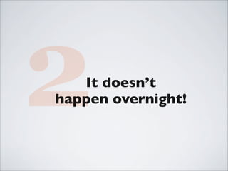 2  It doesn’t
happen overnight!
 