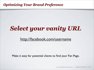Optimizing Your Brand Preference




   Select your vanity URL
          http://facebook.com/username


    Make it easy for potential clients to ﬁnd your Fan Page.


                                         Social Media for Business |
 