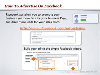 How To Advertise On Facebook

Facebook ads allow you to promote your
business, get more fans for your business Page,
and drive more leads for your sales team.
          http://www.facebook.com/advertising




             Build your ad via the simple Facebook wizard.




                                          Social Media for Business |
 