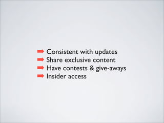 ➡ Consistent with updates
➡ Share exclusive content
➡ Have contests & give-aways
➡ Insider access
 