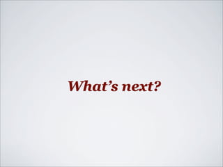 What’s next?
 