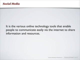 Social Media




  It is the various online technology tools that enable
  people to communicate easily via the internet to share
  information and resources.




                                   Social Media for Business |
 