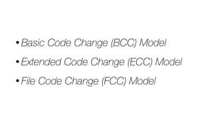• Basic Code Change (BCC) Model
• Extended Code Change (ECC) Model
• File Code Change (FCC) Model
 