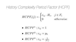 History Complexity Period Factor (HCPF)
HCPFi(j) =
(
cij · Hi, j 2 Fi
0 otherwise
• HCPF1
: cij = 1
• HCPF2
: cij = pk
• HCPF3
: cij = 1
|Fi|
 