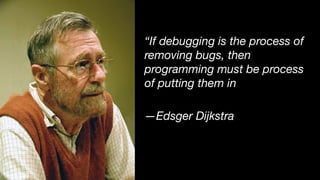 “If debugging is the process of
removing bugs, then
programming must be process
of putting them in
—Edsger Dijkstra
 