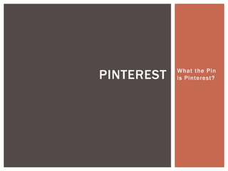 What the Pin 
is Pinterest? PINTEREST 
 