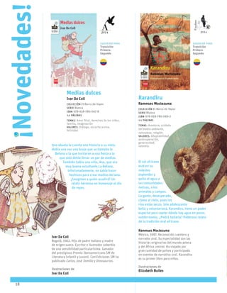 18
Medias dulces
Ivar Da Coll
Colección El Barco de Vapor
serie Blanca
ISBN 978-958-780-067-8
44 páginas
temas: Amor filial, derechos de los niños,
familia, imaginación
valores: Diálogo, escucha activa,
felicidad.
Una abuela le cuenta una historia a su nieta.
Había una vez una bruja que se llamaba la
Befana a la que invitaron a una fiesta a la
que solo debía llevar un par de medias.
También había una niña, Ana, que era
muy buena estudiante.La Befana,
infortunadamente, no sabía hacer
hechizos para crear medias de lana.
¿Imaginen a quién acudirá? Un
relato hermoso en homenaje al día
de reyes.
Ivar Da Coll
Bogotá, 1962. Hijo de padre italiano y madre
de origen sueco. Escritor e ilustrador soberbio
de una sensibilidad particularísima. Ganador
del prestigioso Premio Iberoamericano SM de
Literatura Infantil y Juvenil. Con Ediciones SM ha
publicado Carlos, José Tomillo y Dinosaurios.
Ilustraciones de
Ivar Da Coll
Novedades!
!
El sol africano
está en su
máximo
esplendor y
quita el agua a
las comunidades
nativas, a los
animales y campos.
La gente, desesperada,
clama al cielo, pues los
ríos están secos. Una adolescente
bella y voluntariosa, Karandiru, tiene un poder
especial para captar dónde hay agua en pozos
subterráneos. ¿Podrá hallarla? Poderoso relato
de la tradición oral africana.
Rammses Moctezuma
México, 1987. Reconocido cuentero y
narrador oral. Su especialidad son las
historias originarias del mundo azteca
y del África central. Ha viajado por
gran cantidad de países y participado
en eventos de narrativa oral. Karandiru
es su primer libro para niños.
Ilustraciones de
Elizabeth Builes
Karandiru
Rammses Moctezuma
Colección El Barco de Vapor
serie Blanca
ISBN 978-958-780-069-2
44 páginas
temas: Aventura, cuidado
del medio ambiente,
naturaleza, religión.
valores: Adaptabilidad,
autosuperación,
generosidad,
valentía.
Finalista
20142014
Sugerido para
Transición
Primero
Segundo
Sugerido para
Transición
Primero
Segundo
 