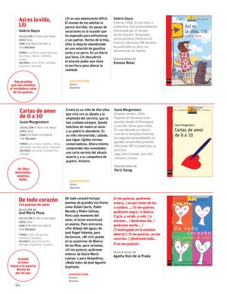 64
Asíes lavida,
Lili
Valérie Dayre
Colección El Barco de Vapor
serie Roja
ISBN 978-846-752-691-2
136 páginas
temas: conflicto generacional,
escritura, libros, rebeldía,
viajes.
valores: amor filial, diálogo,
empatía, libertad.
Lili es una adolescente difícil.
El mundo de los adultos le
parece horrible. Un paseo de
vacaciones es la ocasión que
ha esperado para enfrentarse
a sus padres. Hartos de la hija,
ellos la dejarán abandonada
en una estación de gasolina
junto a un perro. En un diario
que lleva, Lili descubrirá
el enorme poder que tiene
la escritura para alterar la
realidad.
Valérie Dayre
Francia, 1958. Es escritora y
traductora. Está profundamente
interesada por el mundo
de los jóvenes. Ha ganado
varios premios literarios en
Francia. Ediciones SM también
ha publicado su obra Las
desventuras de Sophie.
Ilustraciones de
Ximena Maier
Cartas de amor
de 0 a 10
Susie Morgenstern
Colección El Barco de Vapor
serie Roja
ISBN 978-846-752-488-8
138 páginas
temas: escritura, familia, libros,
orfandad, primer amor, soledad.
valores: amistad, autoestima,
diálogo.
Ernest es un niño de diez años
que vive con su abuela y la
empleada del servicio, que lo
han cuidado siempre. Quedó
huérfano de madre al nacer
y su padre lo abandonó. Es
un niño introvertido, callado,
que sigue rígidas normas
conservadoras. Ahora intenta
comprender dos novedades:
una carta secreta del abuelo
muerto y a su compañera de
pupitre, Victoire.
Susie Morgenstern
Estados Unidos, 1945.
Experta en literatura com-
parada, desde 1978 empezó
a escribir libros para niños.
Es considerada un clásico
vivo de la literatura francesa
(su segunda nacionalidad) y ha
ganado reconocidos premios.
Ediciones SM ha publicado su
preciosa
saga sobre Emma, una niña
siempre curiosa.
Ilustraciones de
Paris Sereg
De todo corazón
111 poemas de amor
selección de
José María Plaza
Colección El Barco de Vapor
serie Roja
ISBN 978-958-705-581-8
208 páginas
temas: amor de pareja,
rebeldía, soledad.
valores: descentración,
diálogo, dignidad, respeto.
De todo corazón incluye
poemas de grandes escritores
como Rubén Darío, Pablo
Neruda y Pedro Salinas.
Para cada momento del
amor, el lector encontrará
un poema. Para acercarse,
«Por debajo del agua» de
José Ángel Valente; para
declararse, «Ni vivir puedo
en tu ausencia» de Blanca
de los Ríos; para reclamar,
«Si me quieres, quiéreme
entera» de Dulce María
Loynaz; o para despedirse,
«Nada más» de José Agustín
Goytisolo.
Si me quieres, quiéreme
entera, / no por zonas de luz
o sombra... / Si me quieres,
quiéreme negra / o blanca.
Y gris, y verde, y rubí, / y
morena... / Quiéreme día, /
quiéreme noche... /
¡Y madrugada en la ventana
abierta! / Si me quieres, no me
recortes: / ¡Quiéreme toda...
O no me quieras!
Ilustraciones de
Agatha Ruiz de la Prada
Hay pruebas
que nos enseñan
el verdadero valor
de los padres.
Un libro
demoledor,
emotivo,
bello.
Cuando
el amor
toque a tu puerta,
ábrela de
par en par.
Sugerido para
Sexto
Séptimo
Sugerido para
Sexto
Séptimo
Sugerido para
Octavo
Noveno
 