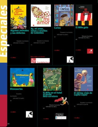 88
Un libro donde la fauna,
el humor, la cotidianidad
y la risa inundan en cada
página.
+ 5 años
Nanas, rondas, canciones de
cuna... este libro presenta un
maravilloso compendio de la
tradición oral colombiana. Viene
acompañado por un CD.
Para todas las edades
Una historia cotidiana sobre
la llegada de un hermanito a
casa. Palabras e imágenes se
acompañan para deleitar a los
más pequeños.
+ 4 años
Algunos animales
y sus defectos
Aquiles Nazoa
Ilustraciones de
Emilio Urberuaga
Colección Álbumes Ilustrados
isbn 978-958-773-452-2
72 páginas
Ay, mi amor,
nanas y arrullos
de Colombia
Pilar Posada
Ilustraciones de
Juana Medina
Colección Álbumes Ilustrados
isbn 978-958-773-140-8
72 páginas
Carlos
Ivar Da Coll
Colección Álbumes Ilustrados
isbn 978-958-773-449-2
52 páginas
Dinosaurios
Ivar Da Coll
Colección Álbumes
Ilustrados
isbn 978-958-773-448-5
36 páginas
La desaparición de los
dinosaurios toma un nuevo
giro en esta divertida
historia.
+ 4 años
El Niño gato
Triunfo Arciniegas
Ilustraciones de
Dipacho
Colección Álbumes ilustrados
ISBN 978-958-705-784-3
48 páginas
El Niño en el hotel
al borde
dela carretera
Jairo Buitrago
Ilustraciones de
Alberto Montt
Colección Álbumes ilustrados
ISBN 978-958-773-138-5
48 páginas
Un libro que plantea un
problema serio entre
la identidad y el sentido
de pertenencia.
+ 5 años
Hay imágenes
y recuerdos
que se guardan
en la memoria
toda la vida.
+ 5 años
El último viaje de
Lupita López
Triunfo Arciniegas
Ilustraciones de
Henry González
Colección Álbumes Ilustrados
isbn 978-958-70-544-84
52 páginas
La vida y la muerte se
entrelazan en este magnífico
libro que atrapará a los
lectores desde la primera
página.
+ 6 años
2014
¡Descarga la app!
2014
2014
Altamente recomendado 2016
Especiales
 