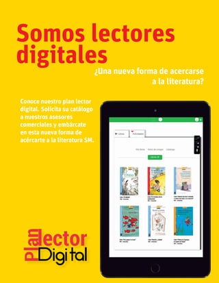 99
Somos lectores
digitales¿Una nueva forma de acercarse
a la literatura?
Conoce nuestro plan lector
digital. Solicita su catálogo
a nuestros asesores
comerciales y embárcate
en esta nueva forma de
acércarte a la literatura SM.
 